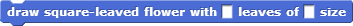 block: draw square-leaved flower with [] leaves of size []